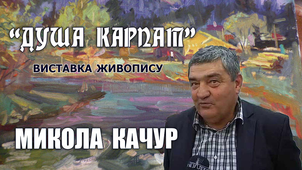 «Душа Карпат»- відкриття персональної виставки живопису Миколи Качура